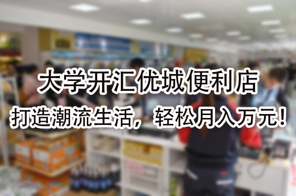 大学开汇优城便利店：打造潮流生活，轻松月入万元！