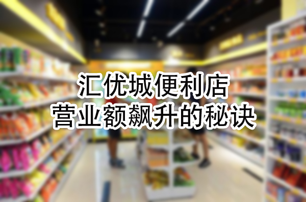 汇优城便利店营业额飙升的秘诀，这样做你也能轻松翻倍！