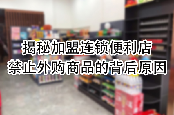 揭秘加盟连锁便利店禁止外购商品的背后原因，原来竟是这些！