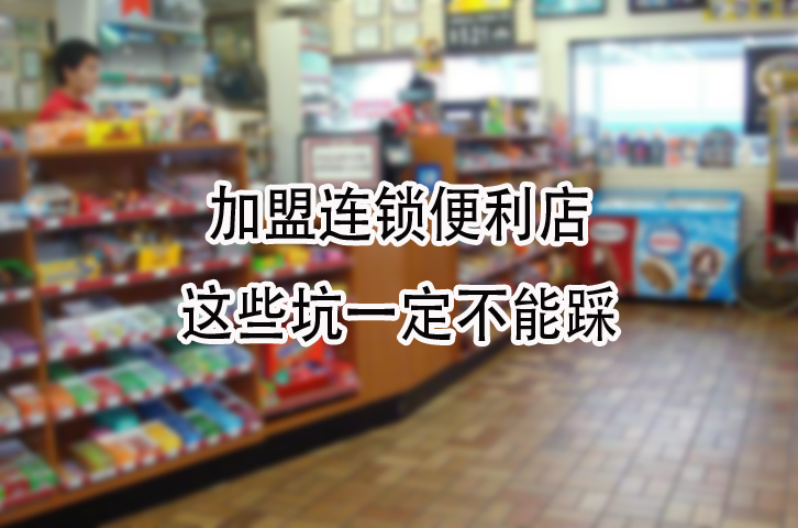 加盟连锁便利店，这些坑一定不能踩！