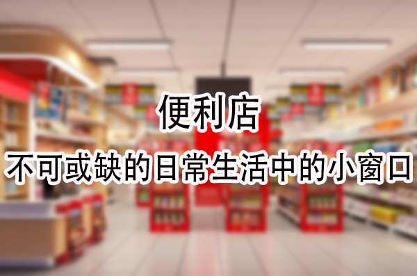 便利店：不可或缺的日常生活中的小窗口