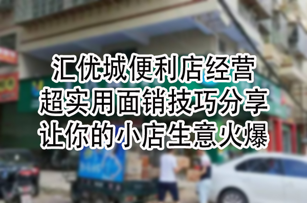汇优城便利店经营超实用面销技巧分享，让你的小店生意火爆！