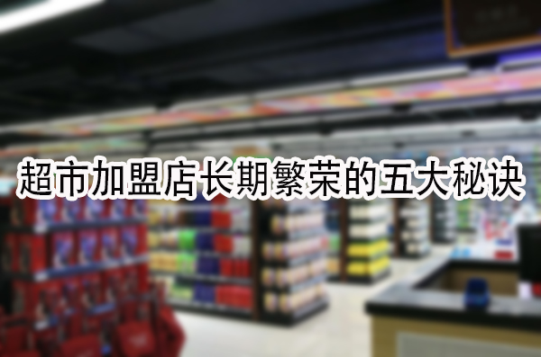 超市加盟店长期繁荣的五大秘诀：打造黄金生意之道