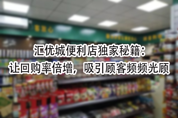 汇优城便利店独家秘籍：让回购率倍增，吸引顾客频频光顾！