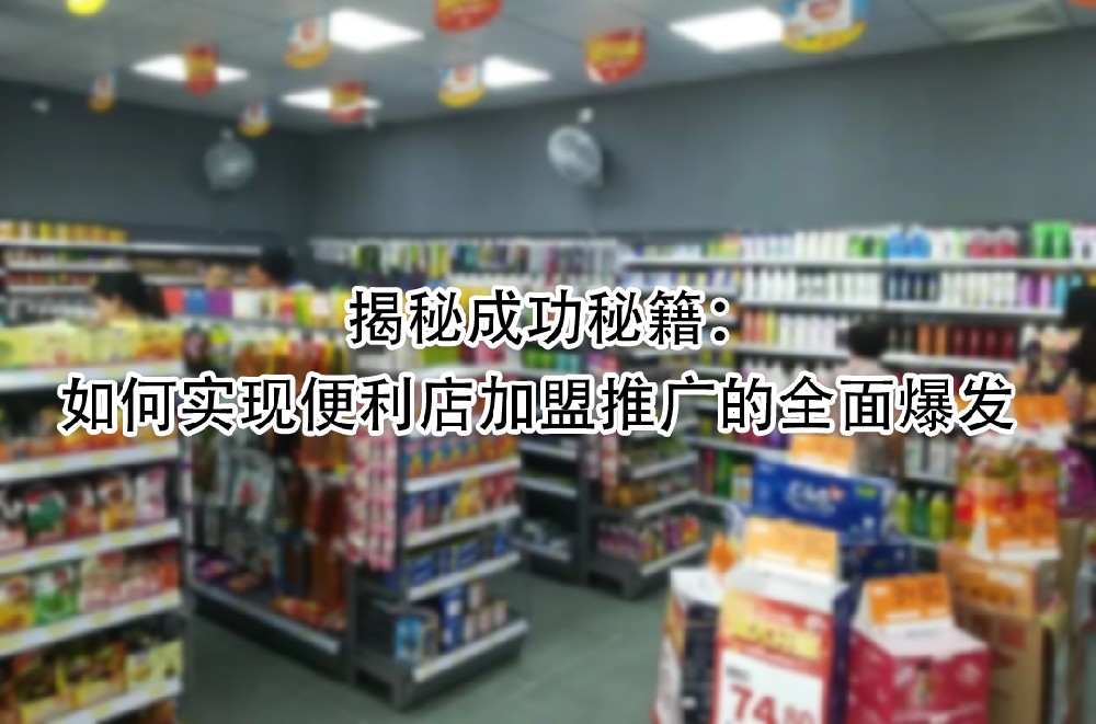 如何实现便利店加盟推广的全面爆发.jpg
