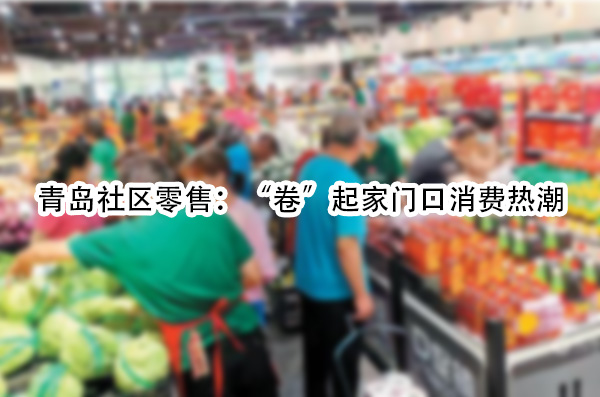 青岛社区零售：“卷”起家门口消费热潮.jpg