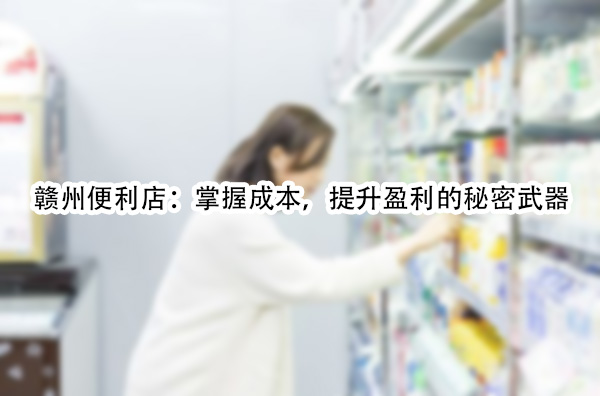 赣州便利店：掌握成本，提升盈利的秘密武器.jpg