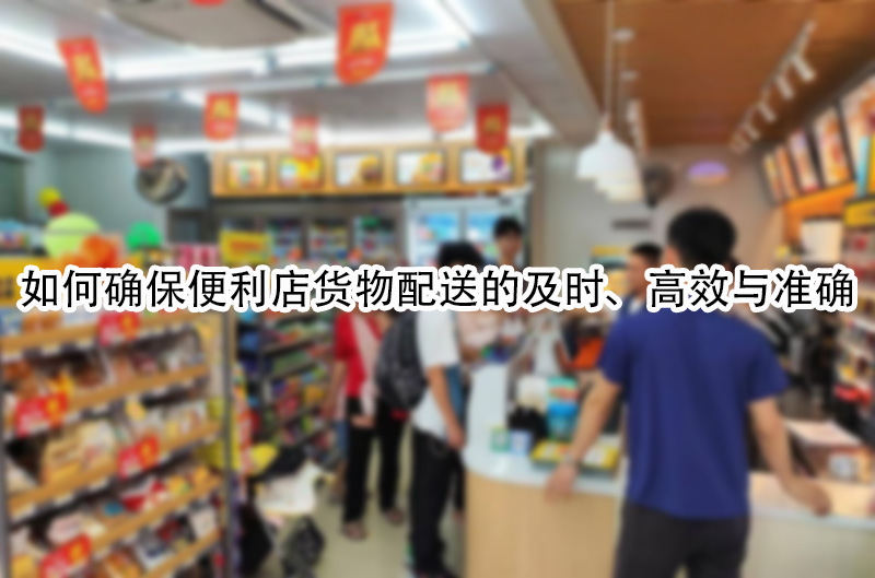 如何确保便利店货物配送的及时、高效与准确.jpg