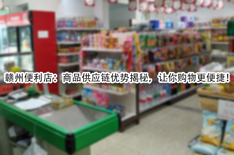 赣州便利店：商品供应链优势揭秘，让你购物更便捷！.jpg