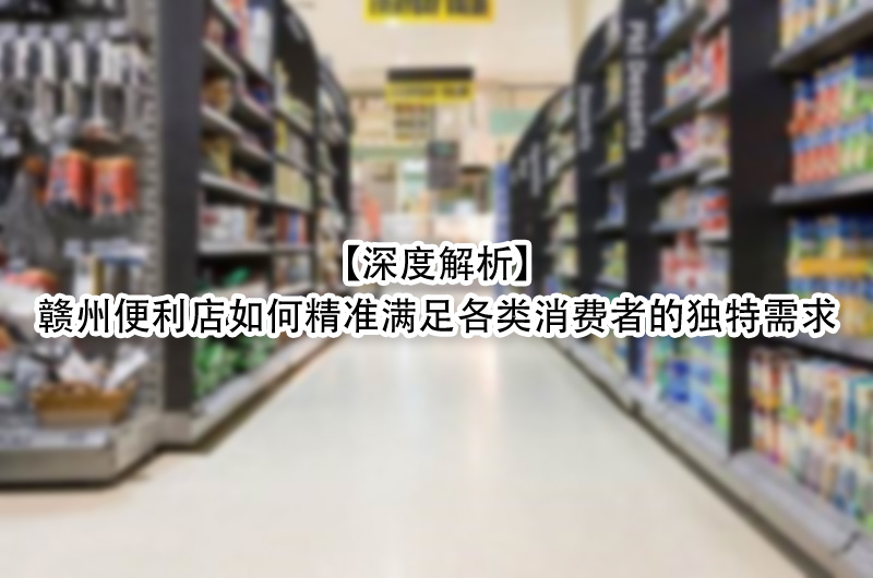 赣州便利店如何精准满足各类消费者的独特需求.jpg