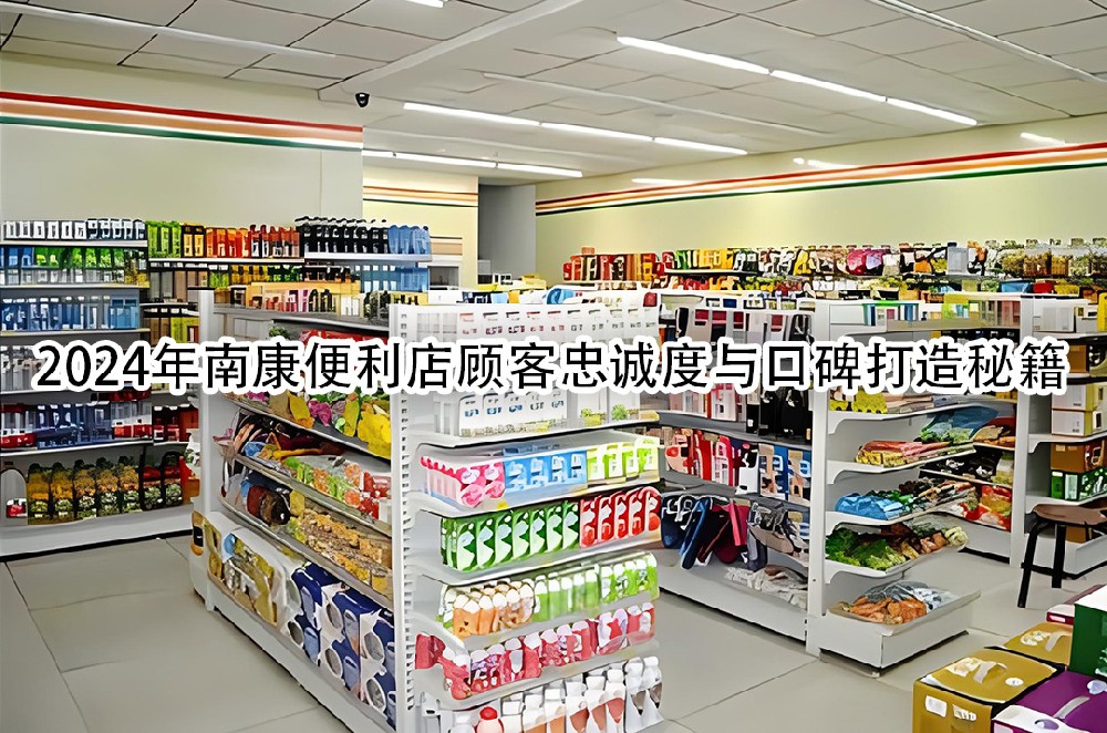 2024年南康便利店顾客忠诚度与口碑打造秘籍.jpg