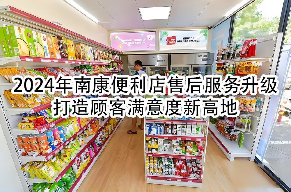 2024年南康便利店售后服务升级：打造顾客满意度新高地.jpg