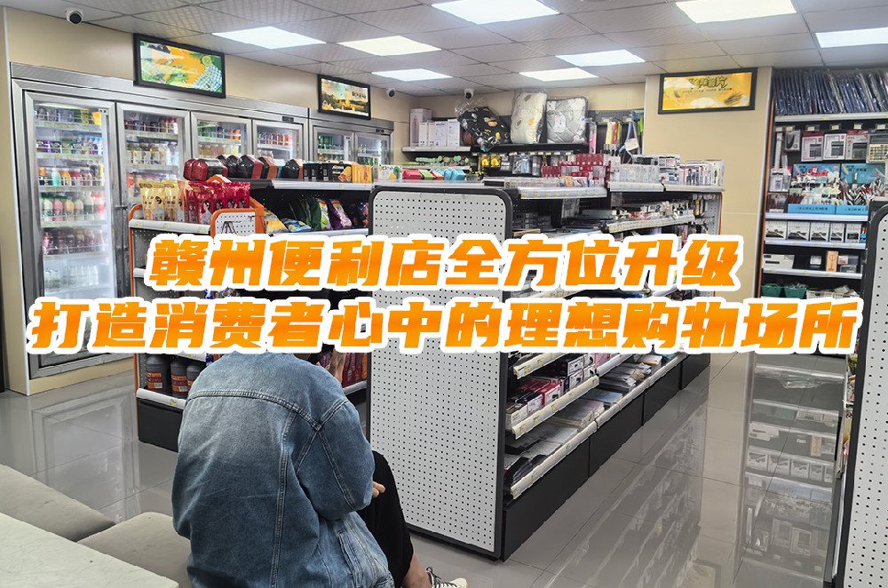 赣州便利店全方位升级，打造消费者心中的理想购物场所.jpg